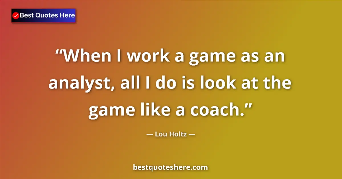 Quote by Lou Holtz: When I work a game as an analyst, all I do is look at the game like a coach....