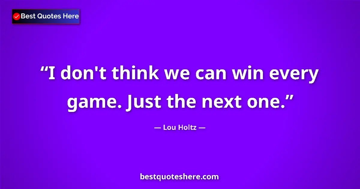 Quote by Lou Holtz: I don't think we can win every game. Just the next one....