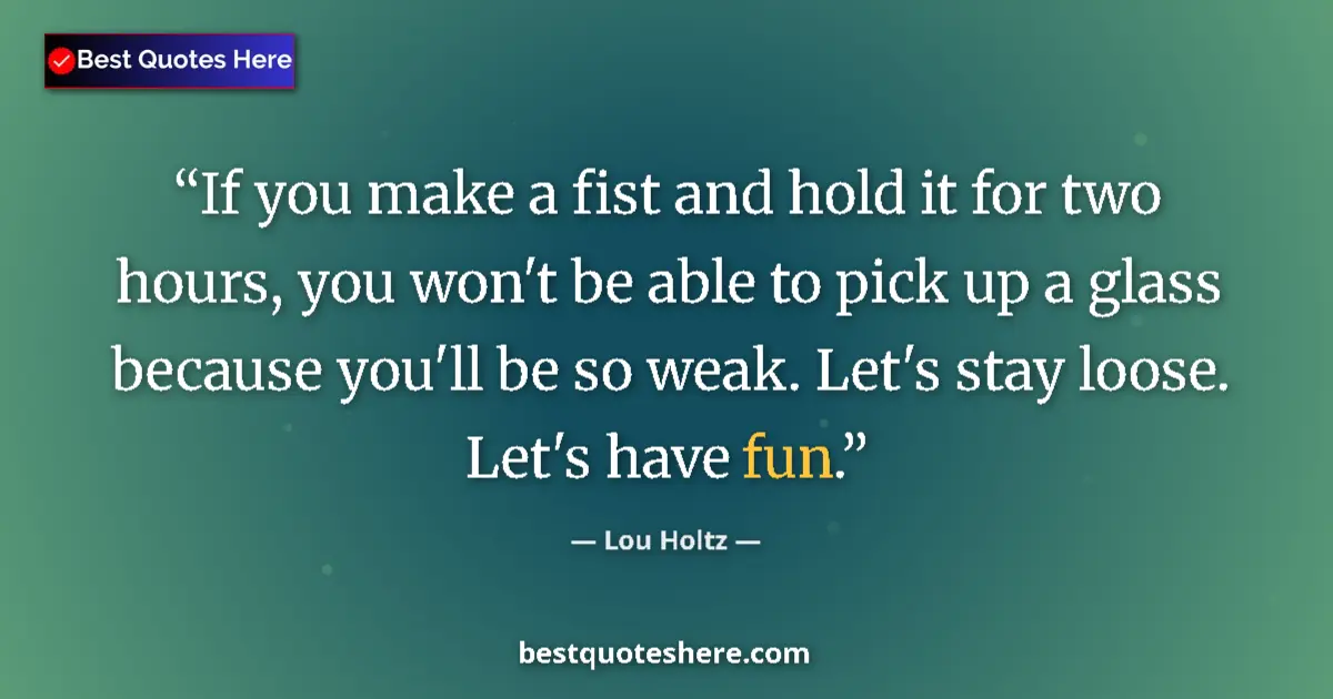 Quote by Lou Holtz: If you make a fist and hold it for two hours, you won't be able to pick up a glass because you'll be...