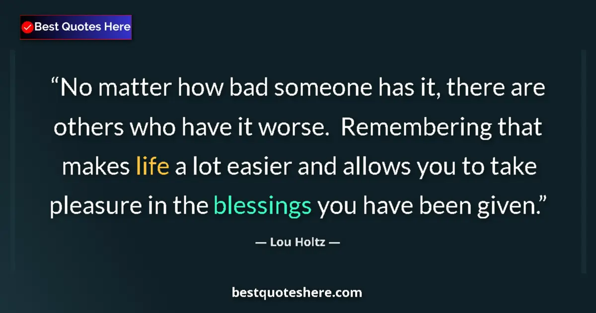 Quote by Lou Holtz: No matter how bad someone has it, there are others who have it worse.  Remembering that makes life a...