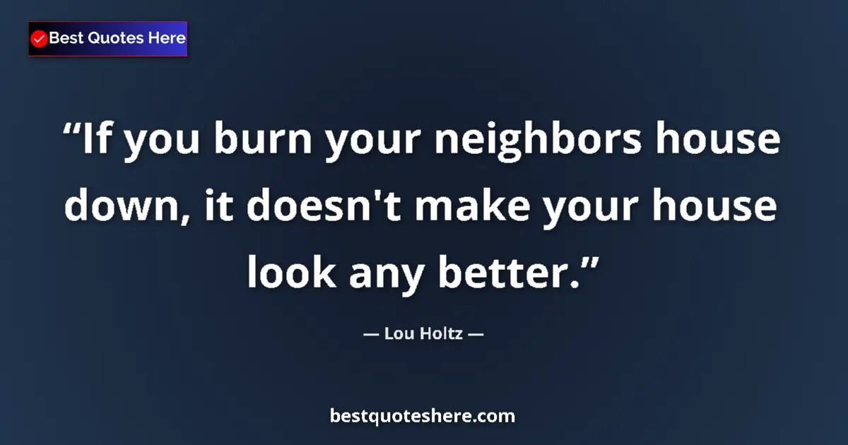 Quote by Lou Holtz: If you burn your neighbors house down, it doesn't make your house look any better....