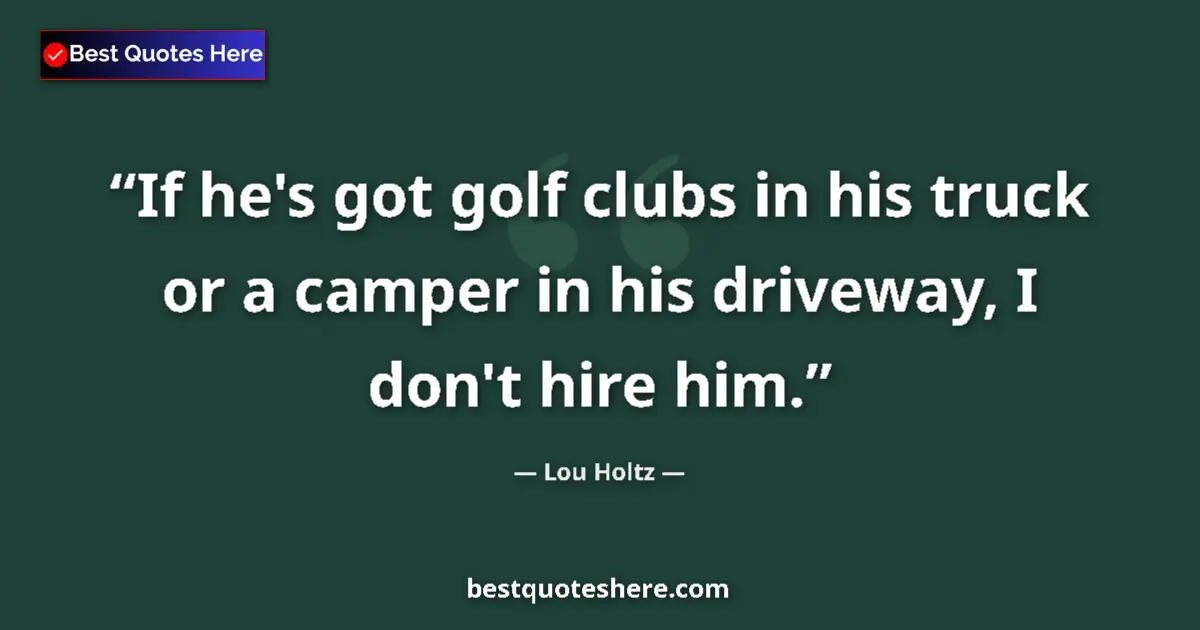 Quote by Lou Holtz: If he's got golf clubs in his truck or a camper in his driveway, I don't hire him....