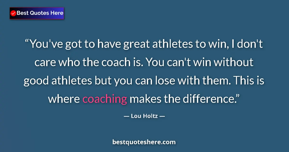 Quote by Lou Holtz: You've got to have great athletes to win, I don't care who the coach is. You can't win without good ...