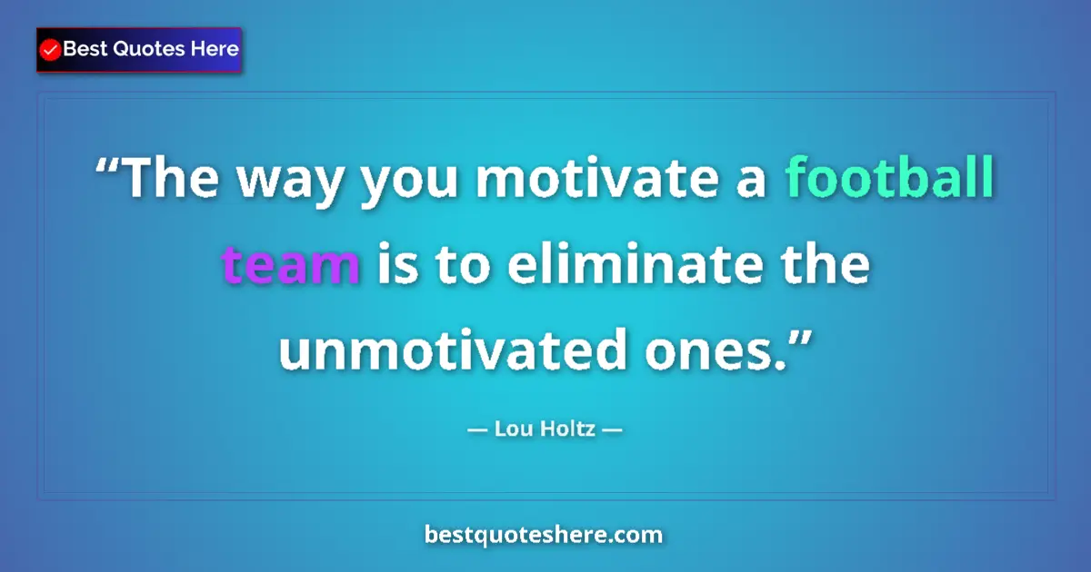 Quote by Lou Holtz: The way you motivate a football team is to eliminate the unmotivated ones....