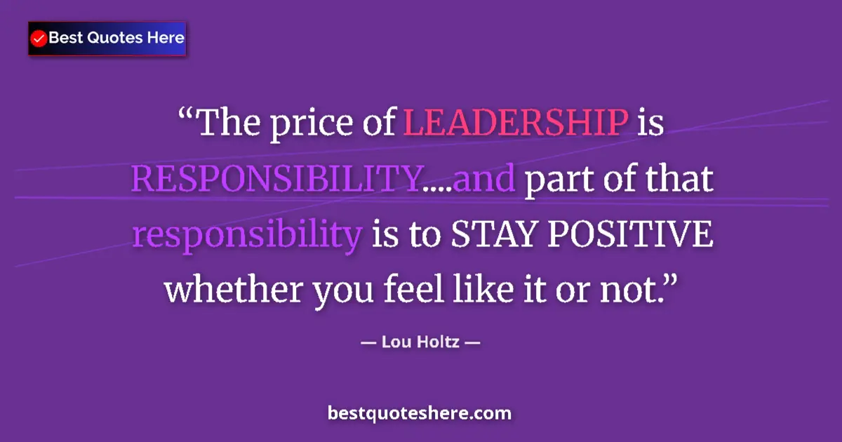 Quote by Lou Holtz: The price of LEADERSHIP is RESPONSIBILITY....and part of that responsibility is to STAY POSITIVE whe...