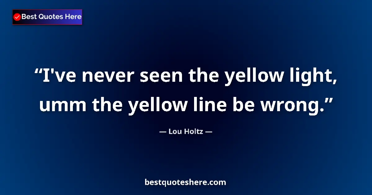 Quote by Lou Holtz: I've never seen the yellow light, umm the yellow line be wrong....