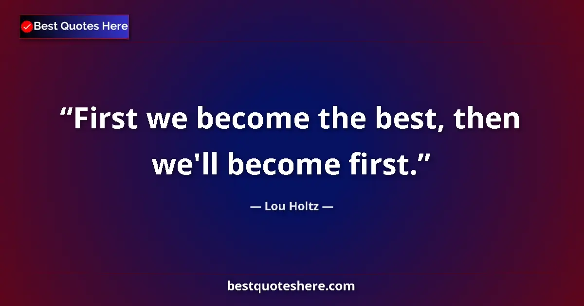 Quote by Lou Holtz: First we become the best, then we'll become first....