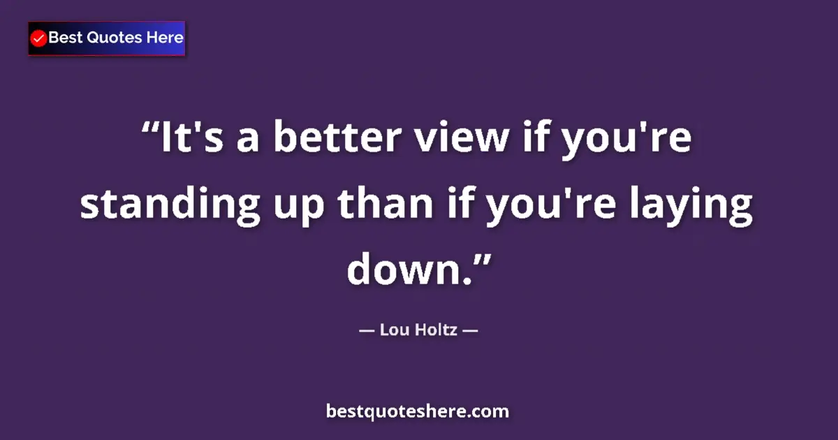 Quote by Lou Holtz: It's a better view if you're standing up than if you're laying down....