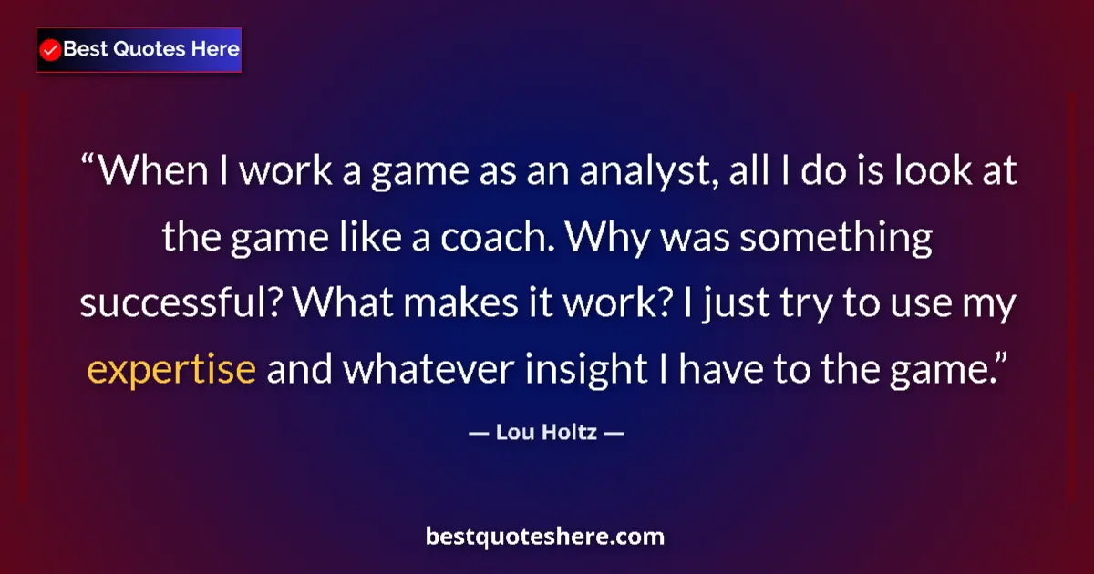 Quote by Lou Holtz: When I work a game as an analyst, all I do is look at the game like a coach. Why was something succe...