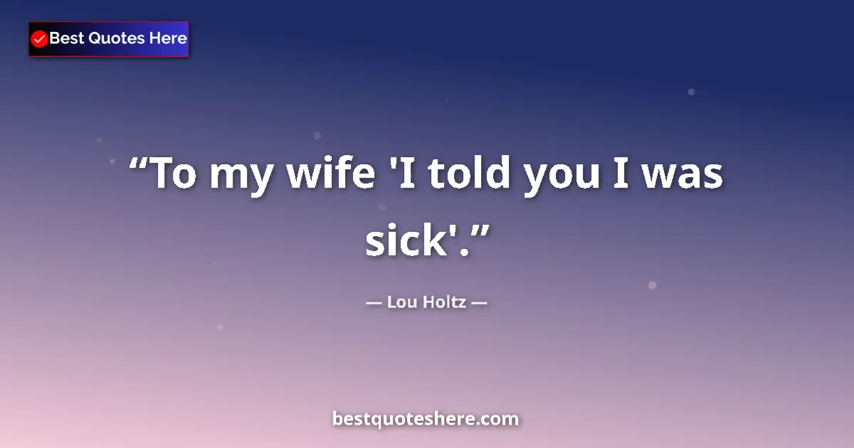 Quote by Lou Holtz: To my wife 'I told you I was sick'....