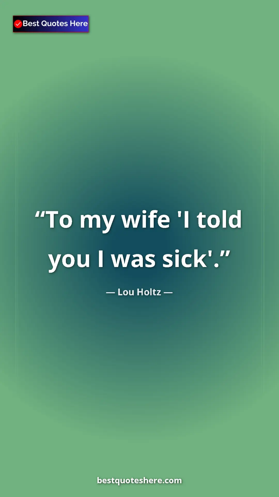 Pinterest quote poster by Lou Holtz: "To my wife 'I told you I was sick'."