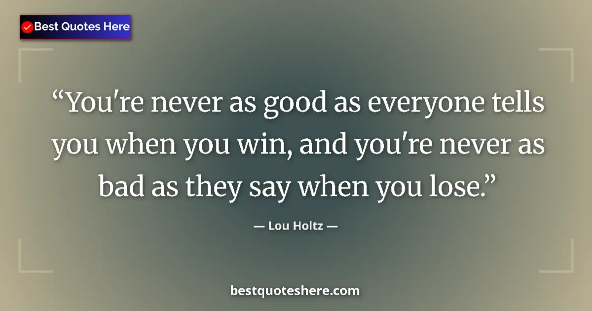 Quote by Lou Holtz: You're never as good as everyone tells you when you win, and you're never as bad as they say when yo...