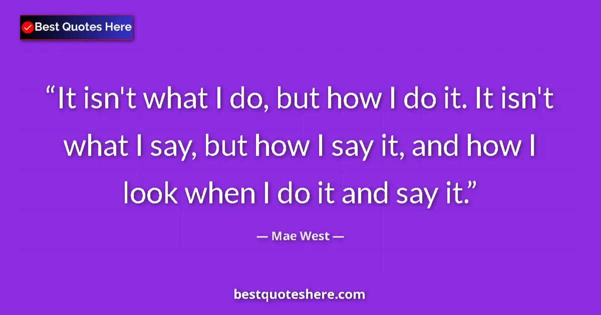 Quote by Mae West: It isn't what I do, but how I do it. It isn't what I say, but how I say it, and how I look when I do...