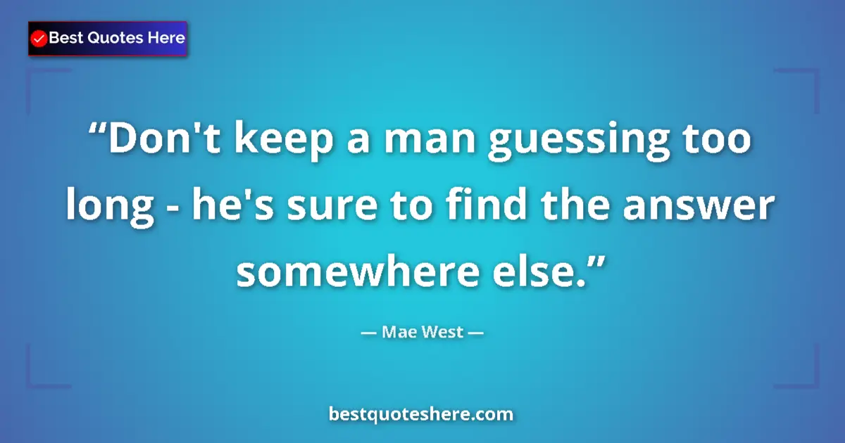 Quote by Mae West: Don't keep a man guessing too long - he's sure to find the answer somewhere else....
