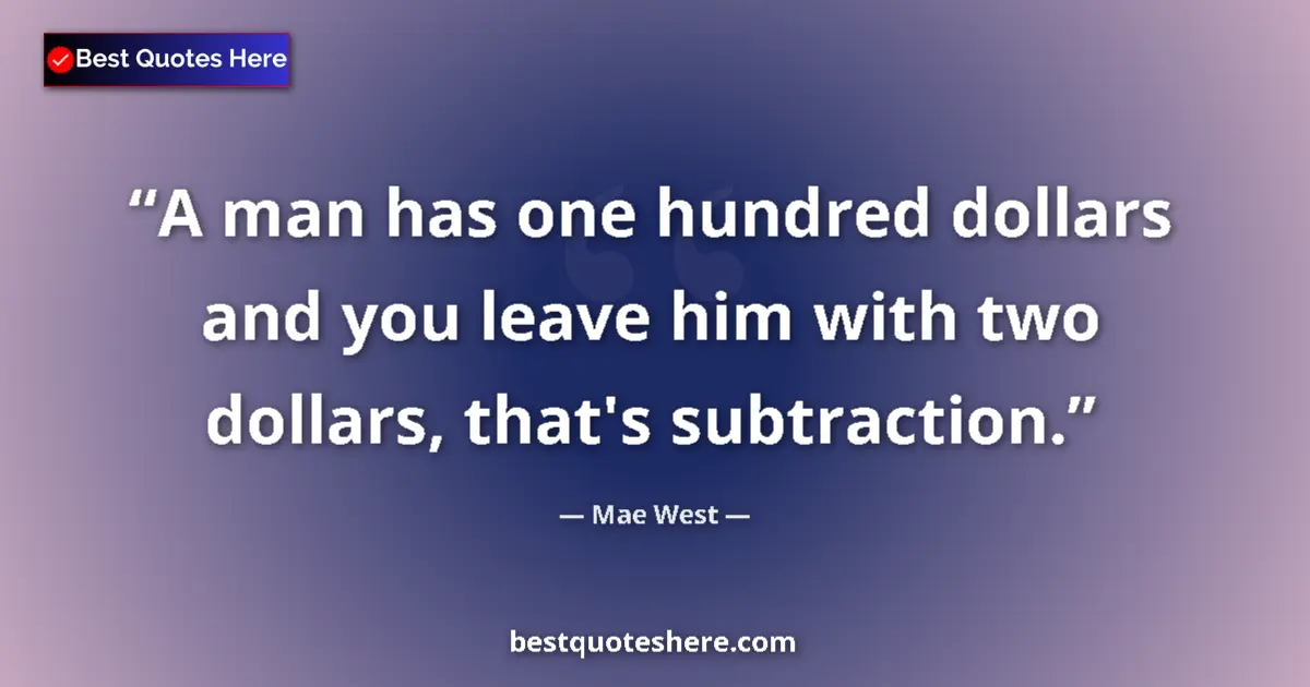 Quote by Mae West: A man has one hundred dollars and you leave him with two dollars, that's subtraction....