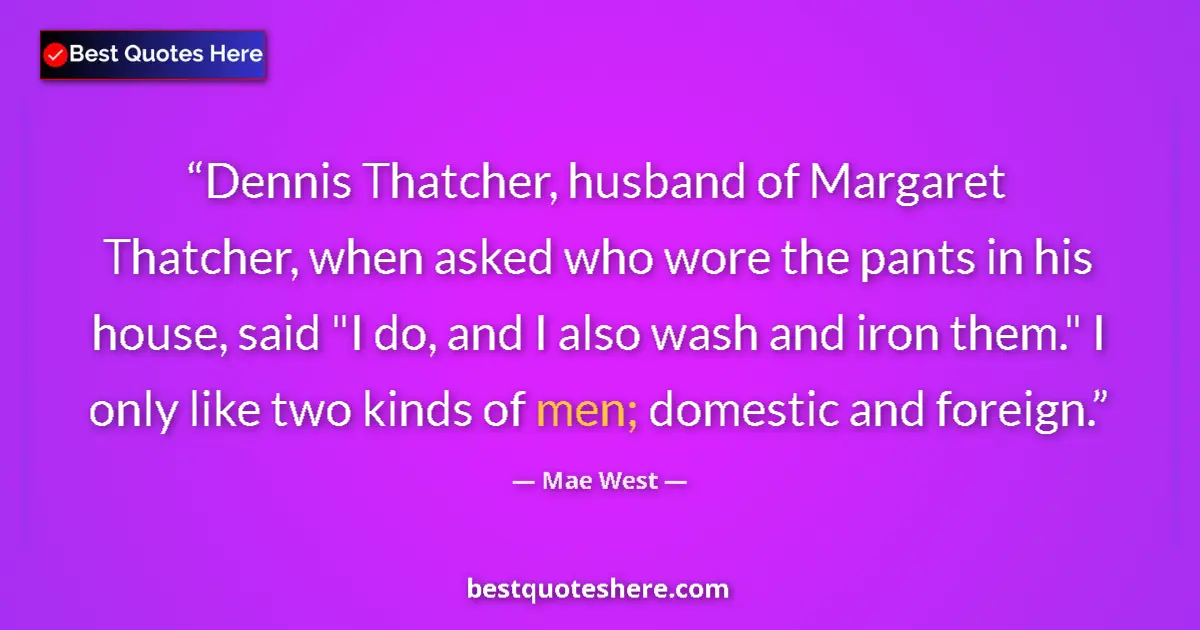 Quote by Mae West: Dennis Thatcher, husband of Margaret Thatcher, when asked who wore the pants in his house, said 