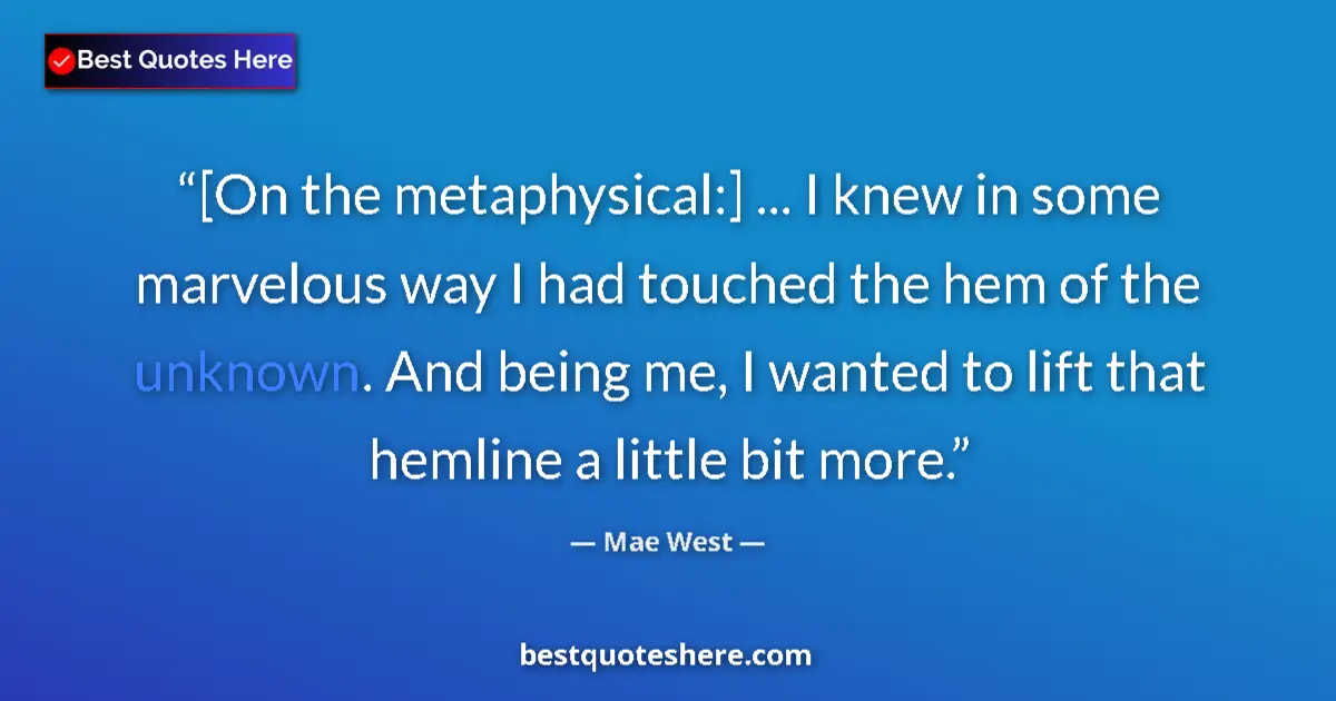 Quote by Mae West: [On the metaphysical:] ... I knew in some marvelous way I had touched the hem of the unknown. And be...