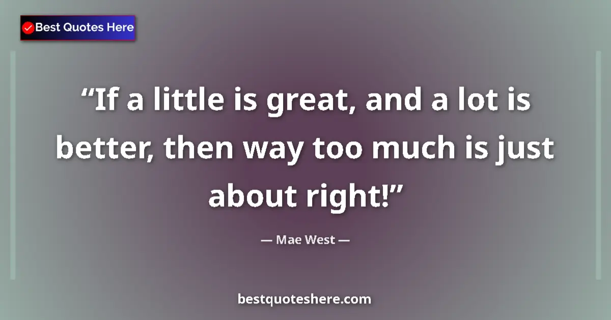 Quote by Mae West: If a little is great, and a lot is better, then way too much is just about right!...