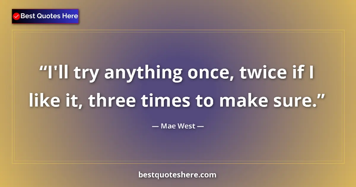 Quote by Mae West: I'll try anything once, twice if I like it, three times to make sure....