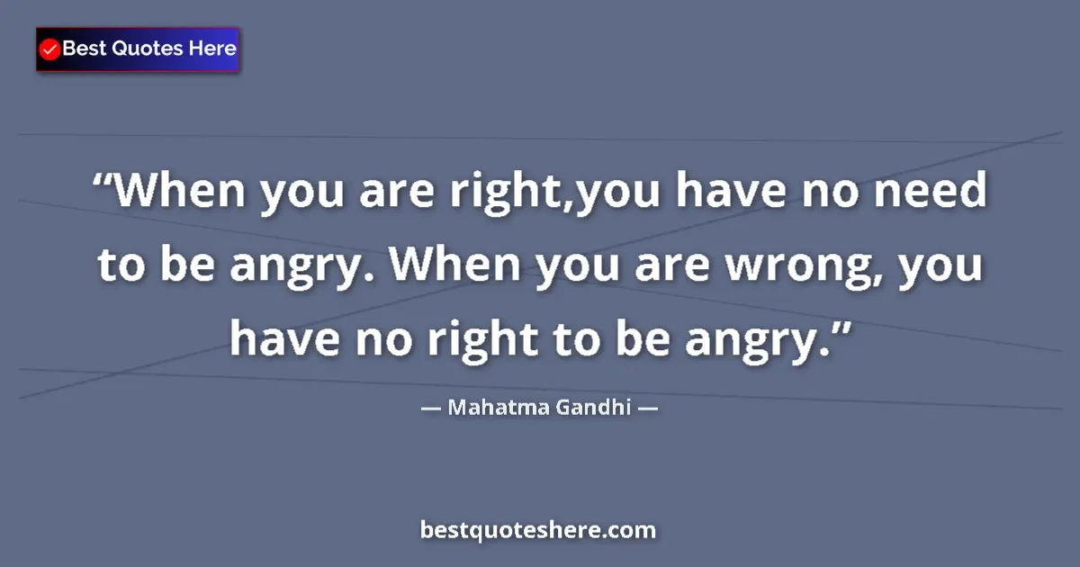 Quote by Mahatma Gandhi: When you are right,you have no need to be angry. When you are wrong, you have no right to be angry....