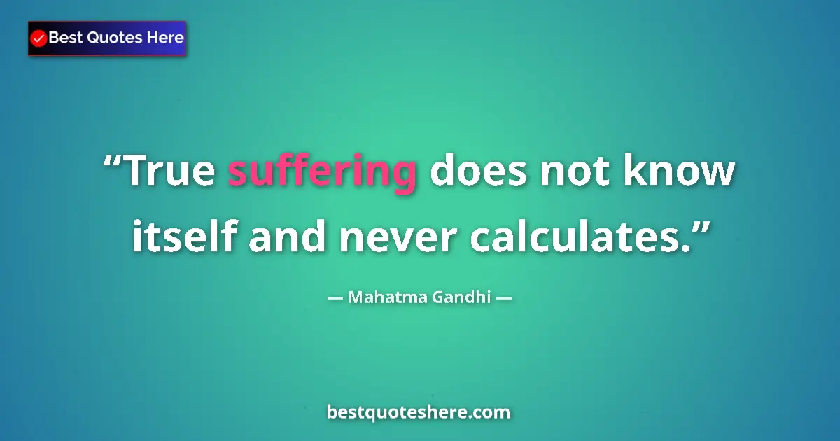 Quote by Mahatma Gandhi: True suffering does not know itself and never calculates....