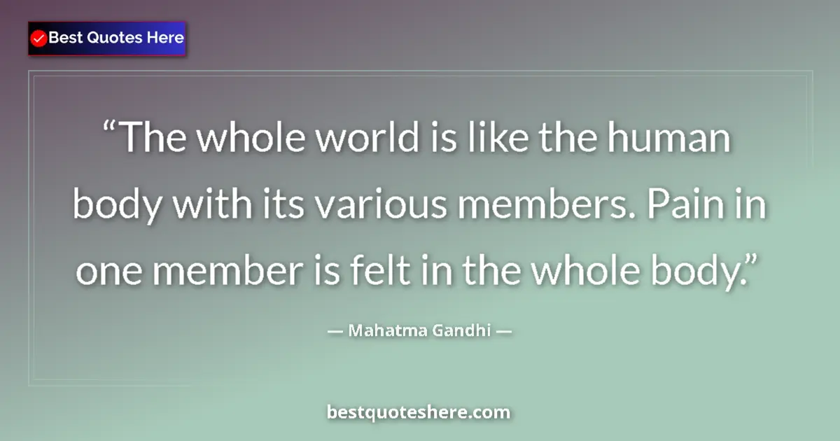 Image for the quote by Mahatma Gandhi: The whole world is like the human body with its various members. Pain in one member is felt in the w...