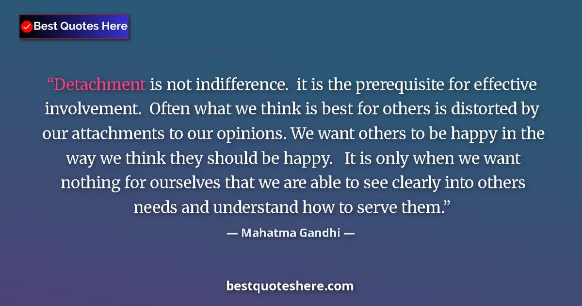 Quote by Mahatma Gandhi: Detachment is not indifference.  it is the prerequisite for effective involvement.  Often what we th...