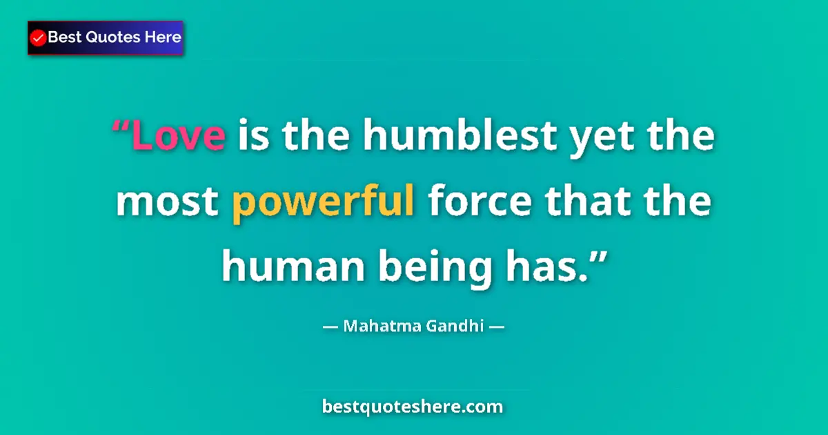 Image for the quote by Mahatma Gandhi: Love is the humblest yet the most powerful force that the human being has....