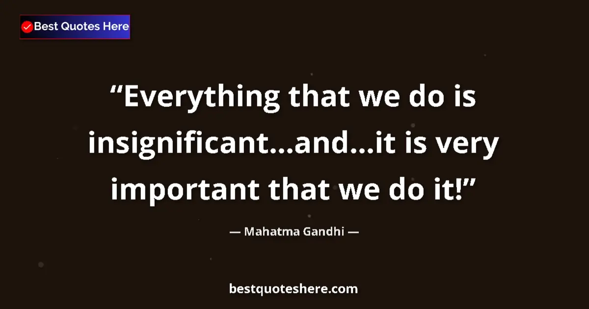 Quote by Mahatma Gandhi: Everything that we do is insignificant...and...it is very important that we do it!...