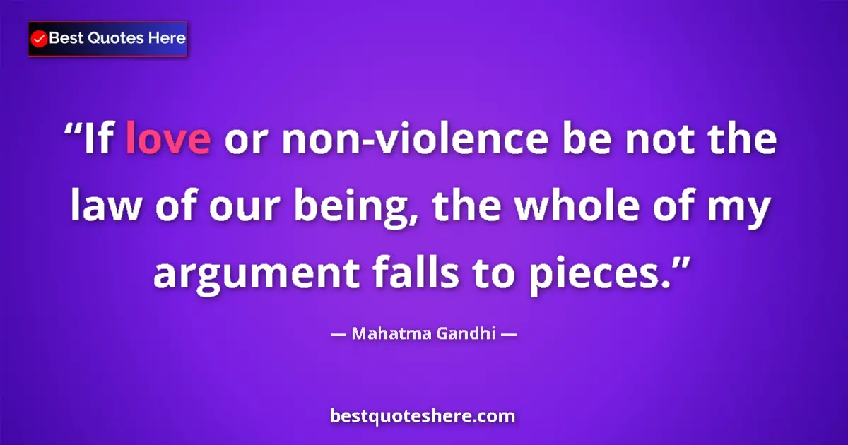 Quote by Mahatma Gandhi: If love or non-violence be not the law of our being, the whole of my argument falls to pieces....