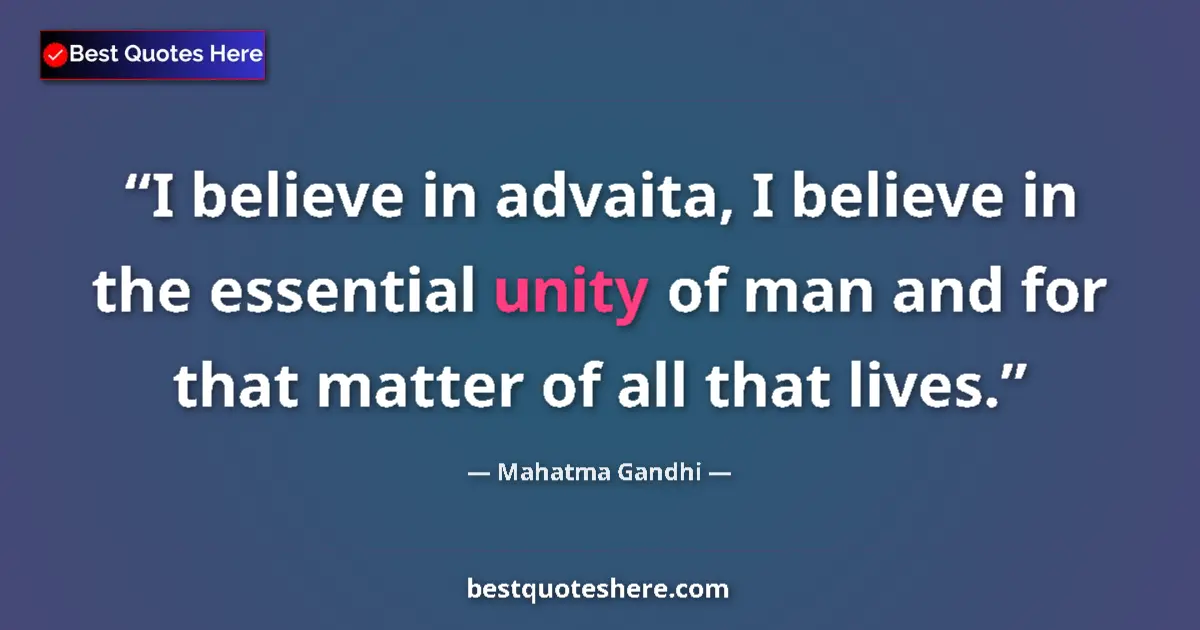 Quote by Mahatma Gandhi: I believe in advaita, I believe in the essential unity of man and for that matter of all that lives....