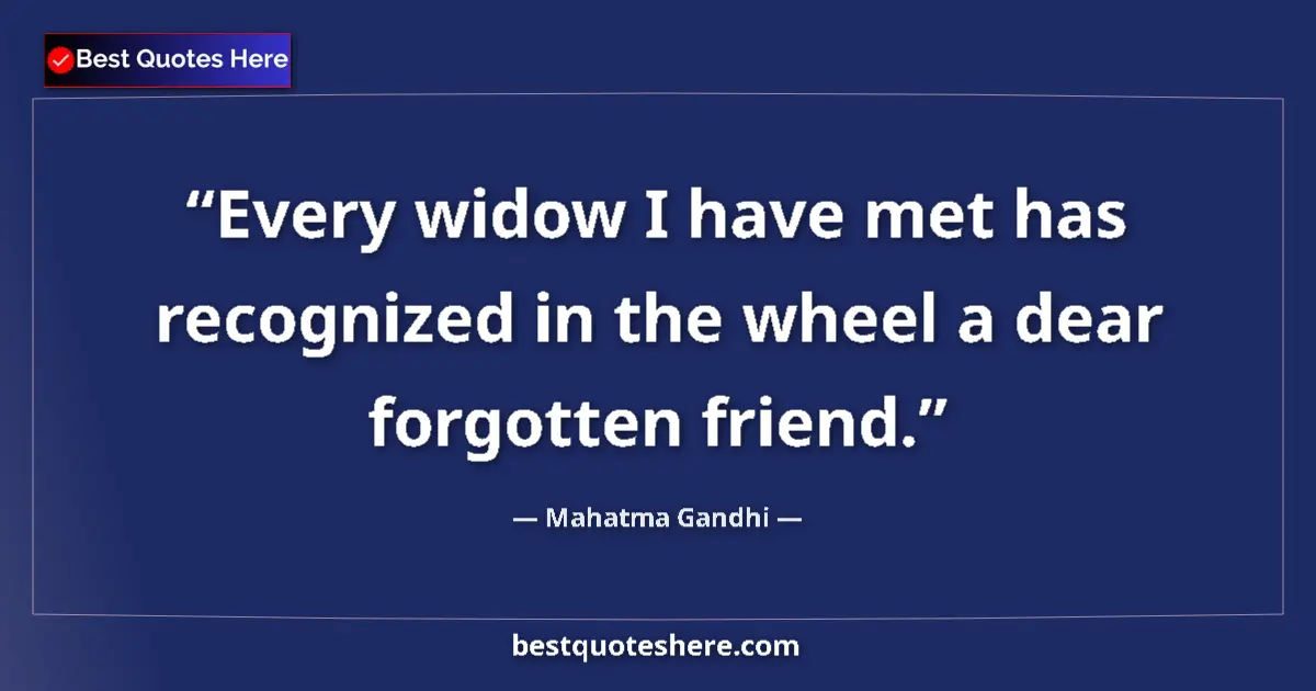 Quote by Mahatma Gandhi: Every widow I have met has recognized in the wheel a dear forgotten friend....