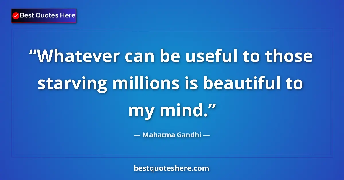 Quote by Mahatma Gandhi: Whatever can be useful to those starving millions is beautiful to my mind....
