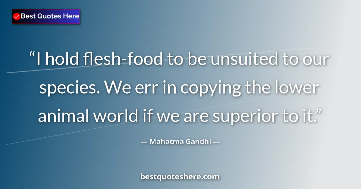 Quote by Mahatma Gandhi: I hold flesh-food to be unsuited to our species. We err in copying the lower animal world if we are ...