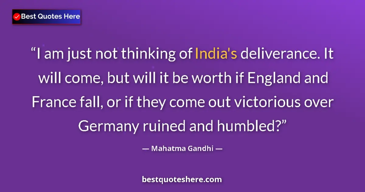 Quote by Mahatma Gandhi: I am just not thinking of India's deliverance. It will come, but will it be worth if England and Fra...