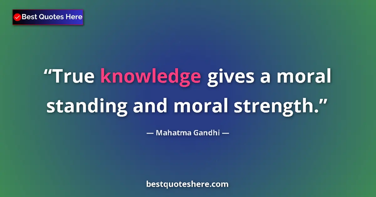 Quote by Mahatma Gandhi: True knowledge gives a moral standing and moral strength....