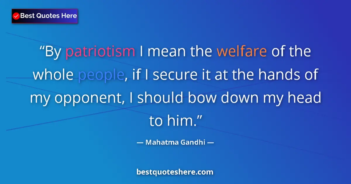 Quote by Mahatma Gandhi: By patriotism I mean the welfare of the whole people, if I secure it at the hands of my opponent, I ...