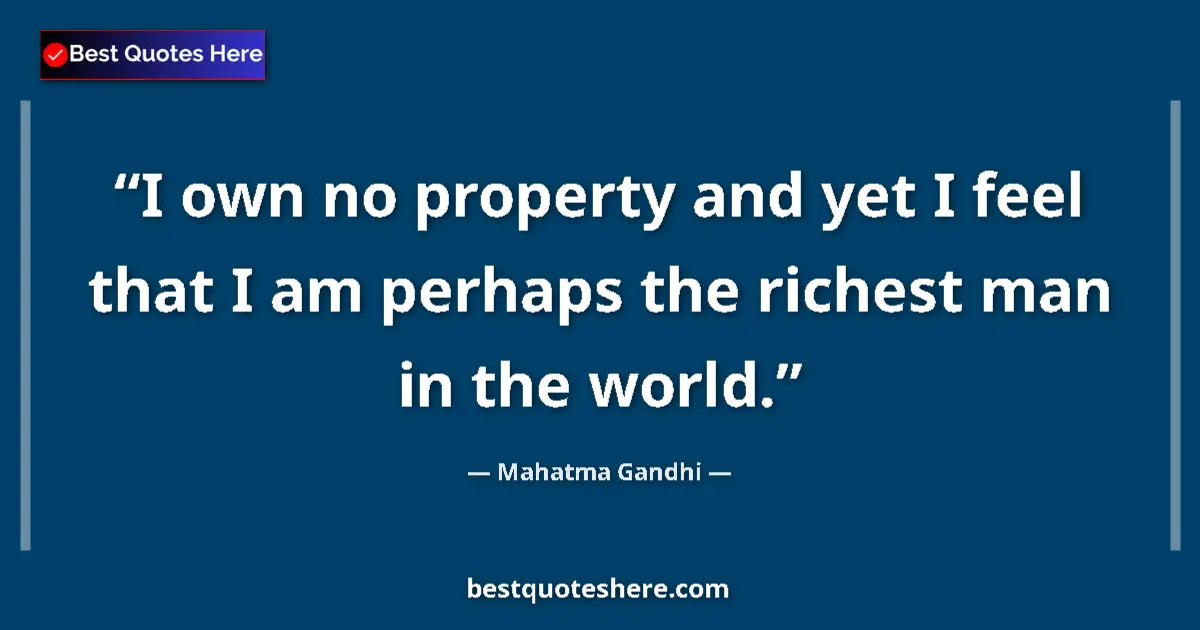 Quote by Mahatma Gandhi: I own no property and yet I feel that I am perhaps the richest man in the world....