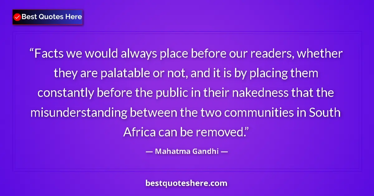 Image for the quote by Mahatma Gandhi: Facts we would always place before our readers, whether they are palatable or not, and it is by plac...