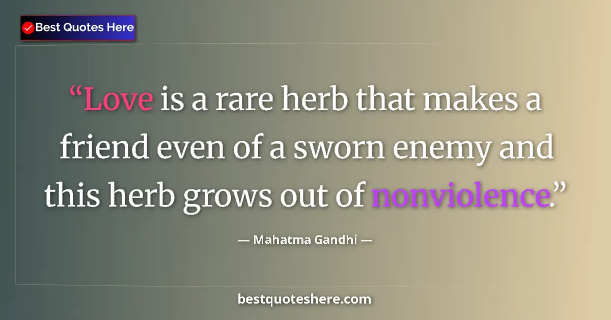 Image for the quote by Mahatma Gandhi: Love is a rare herb that makes a friend even of a sworn enemy and this herb grows out of nonviolence...