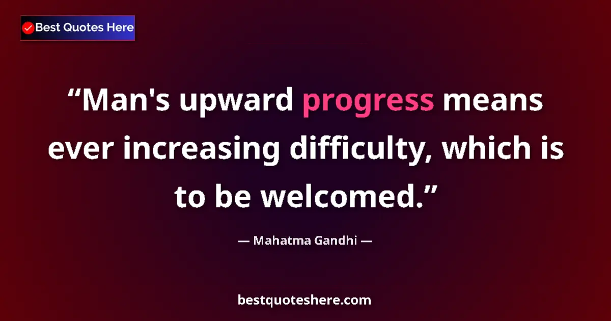 Quote by Mahatma Gandhi: Man's upward progress means ever increasing difficulty, which is to be welcomed....