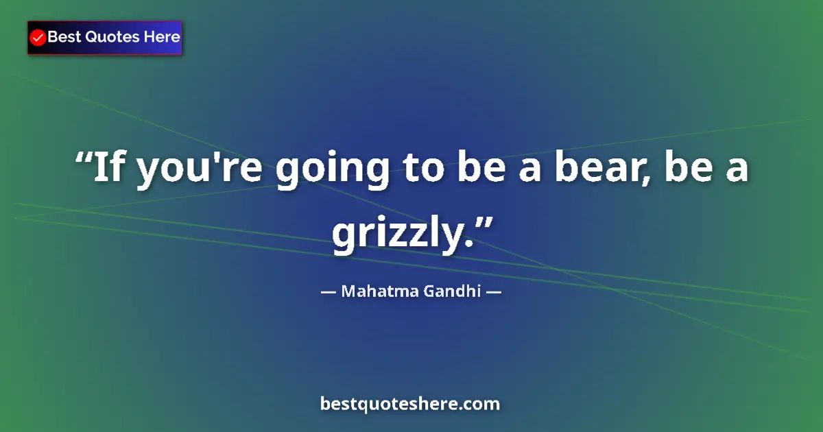 Quote by Mahatma Gandhi: If you're going to be a bear, be a grizzly....