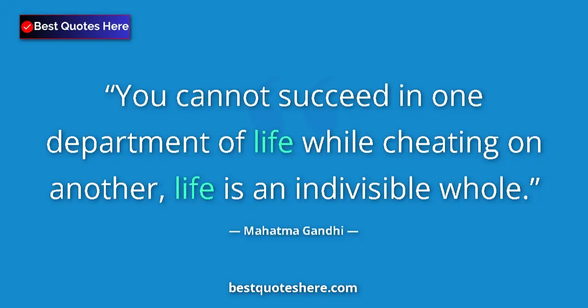 Quote by Mahatma Gandhi: You cannot succeed in one department of life while cheating on another, life is an indivisible whole...