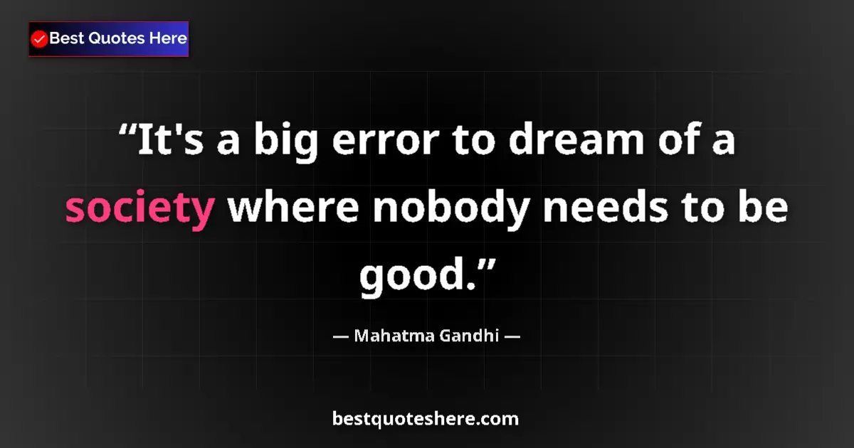 Quote by Mahatma Gandhi: It's a big error to dream of a society where nobody needs to be good....