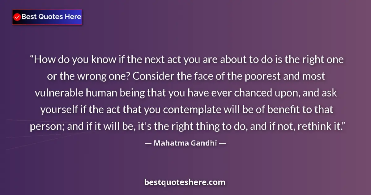 Mahatma Gandhi Quote: "How do you know if the next act you are about to do is the..." Mahatma Gandhi quote: "How do you know if the next act you are about to do is the..."