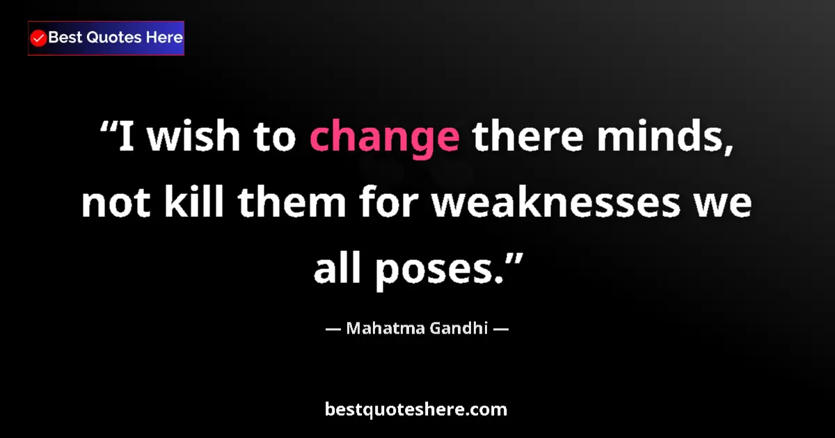 Quote by Mahatma Gandhi: I wish to change there minds, not kill them for weaknesses we all poses....