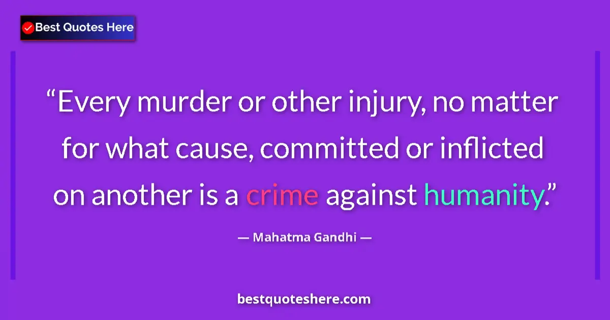 Quote by Mahatma Gandhi: Every murder or other injury, no matter for what cause, committed or inflicted on another is a crime...