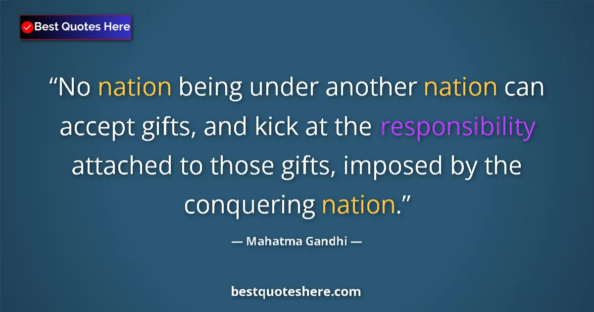 Quote by Mahatma Gandhi: No nation being under another nation can accept gifts, and kick at the responsibility attached to th...