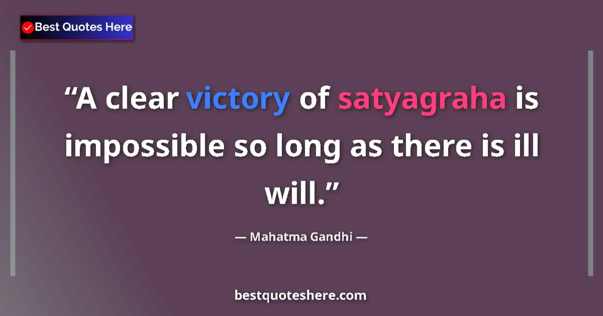 Quote by Mahatma Gandhi: A clear victory of satyagraha is impossible so long as there is ill will....