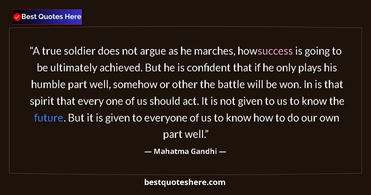 Mahatma Gandhi Quote: "A true soldier does not argue as he marches, how success is..." Mahatma Gandhi quote: "A true soldier does not argue as he marches, how success is..."